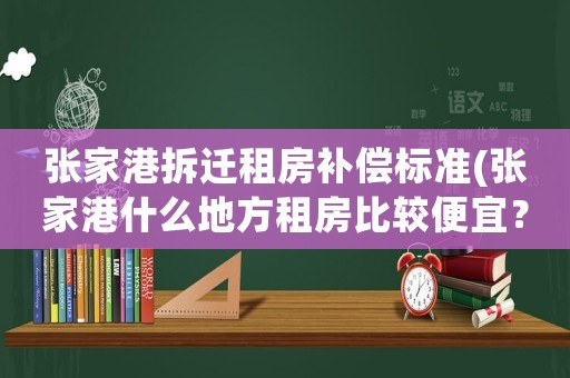 張家港拆遷租房補償標準(張家港什么地方租房比較便宜？最好是在楊舍鎮附近的？)