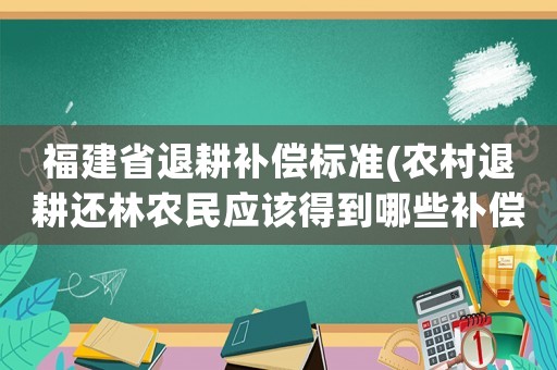 福建省退耕補償標準(農村退耕還林農民應該得到哪些補償)