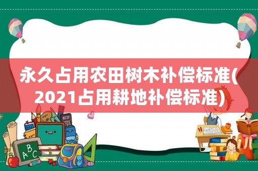 永久占用農田樹木補償標準(2021占用耕地補償標準)