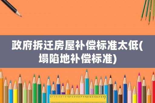 政府拆遷房屋補償標準太低(塌陷地補償標準)