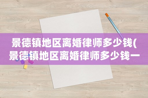 景德鎮地區離婚律師多少錢(景德鎮地區離婚律師多少錢一次)