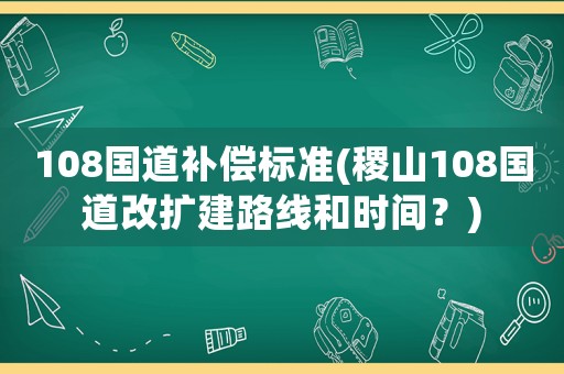 108國(guó)道補(bǔ)償標(biāo)準(zhǔn)(稷山108國(guó)道改擴(kuò)建路線和時(shí)間？)