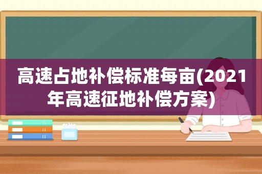高速占地補償標準每畝(2021年高速征地補償方案)