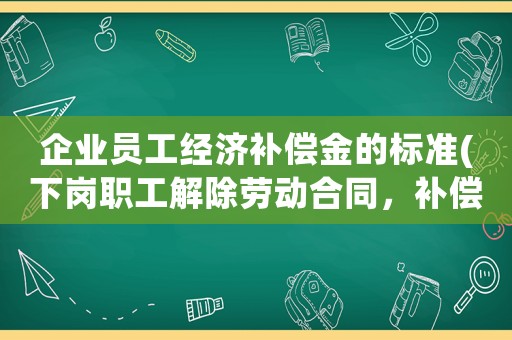 企業(yè)員工經(jīng)濟(jì)補(bǔ)償金的標(biāo)準(zhǔn)(下崗職工解除勞動(dòng)合同，補(bǔ)償金怎么算？)