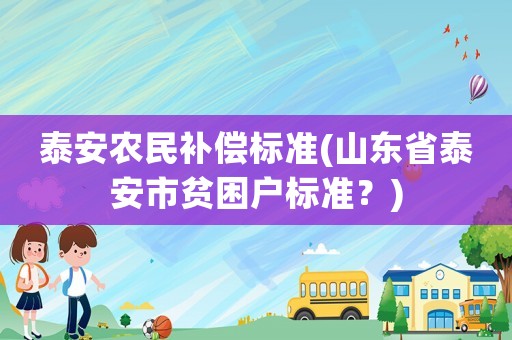 泰安農(nóng)民補(bǔ)償標(biāo)準(zhǔn)(山東省泰安市貧困戶標(biāo)準(zhǔn)？)