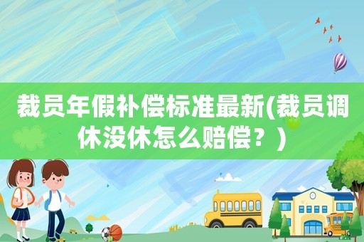 裁員年假補償標準最新(裁員調休沒休怎么賠償？)