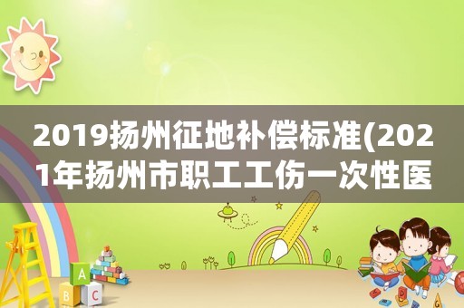 2019揚州征地補償標準(2021年揚州市職工工傷一次性醫療補償標準？)