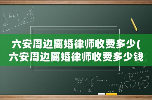 六安周邊離婚律師收費多少(六安周邊離婚律師收費多少錢一個月)