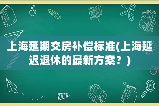 上海延期交房補(bǔ)償標(biāo)準(zhǔn)(上海延遲退休的最新方案？)