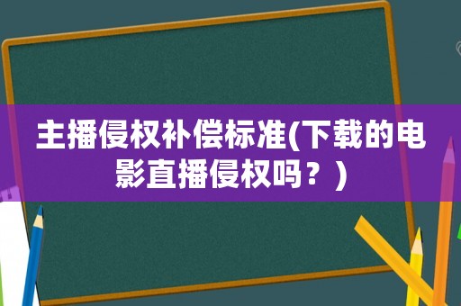 主播侵權補償標準(下載的電影直播侵權嗎？)