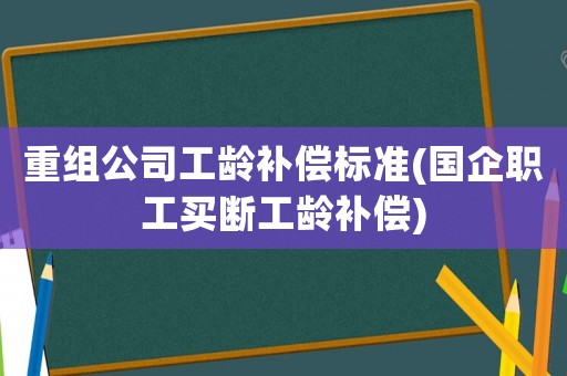 重組公司工齡補償標準(國企職工買斷工齡補償)