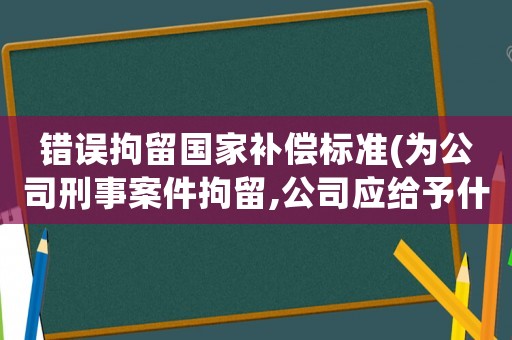 錯誤拘留國家補償標準(為公司刑事案件拘留,公司應給予什么賠償？)