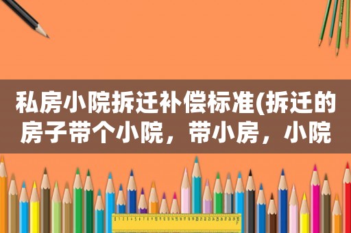 私房小院拆遷補(bǔ)償標(biāo)準(zhǔn)(拆遷的房子帶個(gè)小院，帶小房，小院和小房如何補(bǔ)償？)