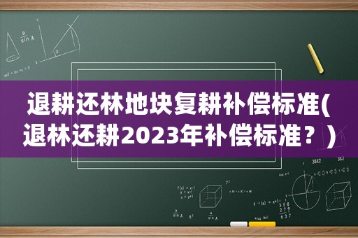 退耕還林地塊復(fù)耕補(bǔ)償標(biāo)準(zhǔn)(退林還耕2023年補(bǔ)償標(biāo)準(zhǔn)？)
