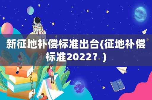 新征地補償標準出臺(征地補償標準2022？)