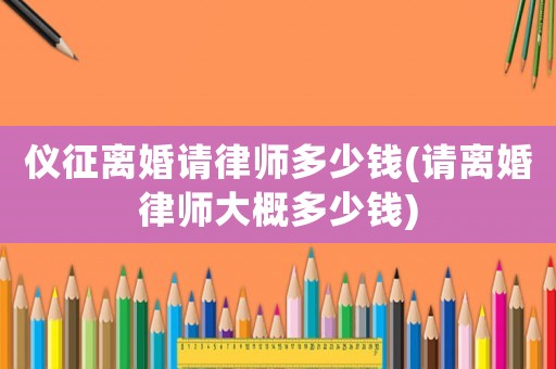 儀征離婚請律師多少錢(請離婚律師大概多少錢)
