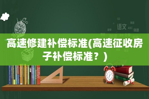 高速修建補償標準(高速征收房子補償標準？)