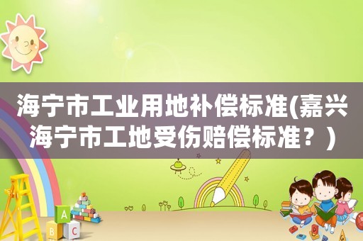 海寧市工業用地補償標準(嘉興海寧市工地受傷賠償標準？)