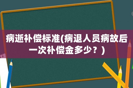病逝補(bǔ)償標(biāo)準(zhǔn)(病退人員病故后一次補(bǔ)償金多少？)