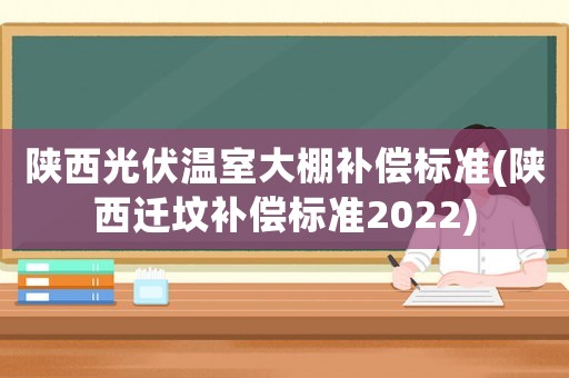 陜西光伏溫室大棚補償標準(陜西遷墳補償標準2022)