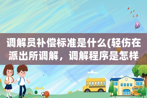 調解員補償標準是什么(輕傷在派出所調解，調解程序是怎樣的？什么時候給對方賠償金？是結案后嗎？)