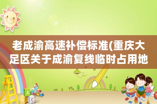 老成渝高速補償標準(重慶大足區關于成渝復線臨時占用地土補償標準是多少一畝地？)