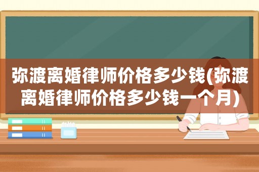 彌渡離婚律師價格多少錢(彌渡離婚律師價格多少錢一個月)