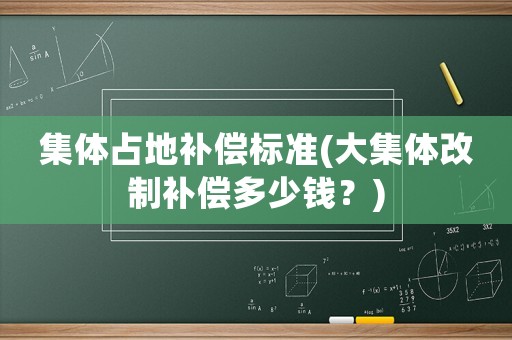 集體占地補(bǔ)償標(biāo)準(zhǔn)(大集體改制補(bǔ)償多少錢？)
