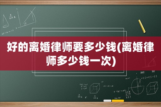 好的離婚律師要多少錢(離婚律師多少錢一次)