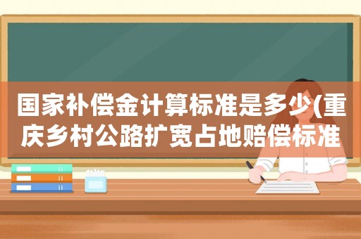 國家補償金計算標準是多少(重慶鄉村公路擴寬占地賠償標準？)