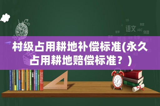 村級占用耕地補償標準(永久占用耕地賠償標準？)