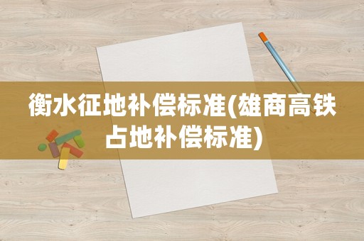 衡水征地補償標準(雄商高鐵占地補償標準)