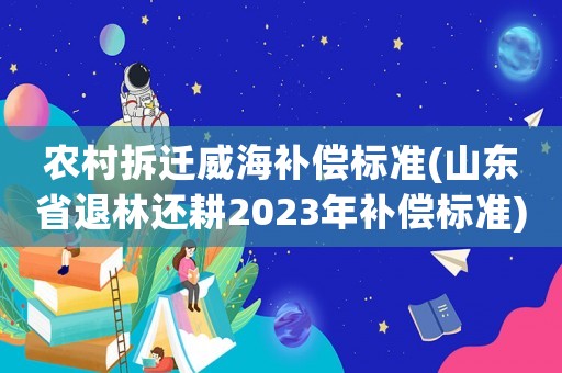 農村拆遷威海補償標準(山東省退林還耕2023年補償標準)