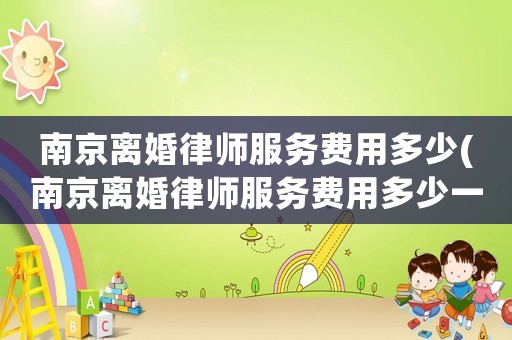 南京離婚律師服務(wù)費(fèi)用多少(南京離婚律師服務(wù)費(fèi)用多少一個(gè)月)