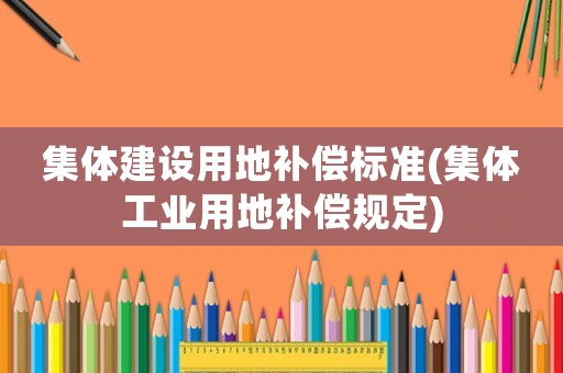 集體建設(shè)用地補償標準(集體工業(yè)用地補償規(guī)定)