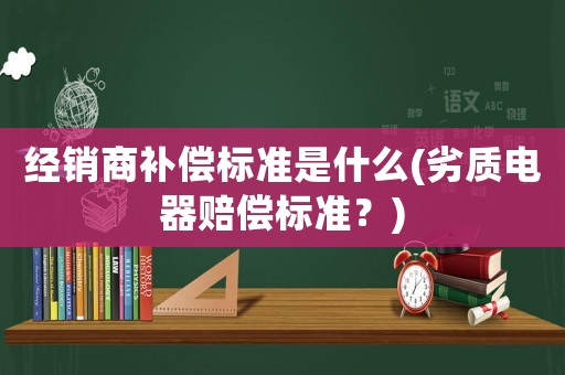 經銷商補償標準是什么(劣質電器賠償標準？)