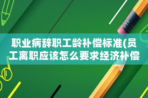 職業病辭職工齡補償標準(員工離職應該怎么要求經濟補償？)