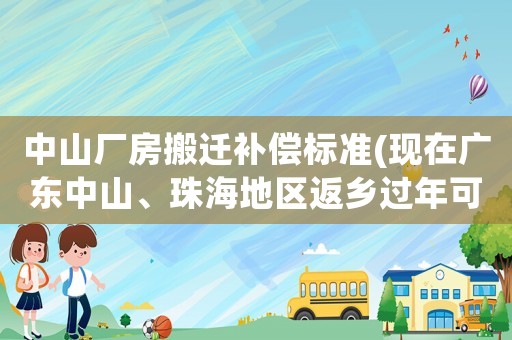 中山廠房搬遷補償標準(現(xiàn)在廣東中山、珠海地區(qū)返鄉(xiāng)過年可以嗎)