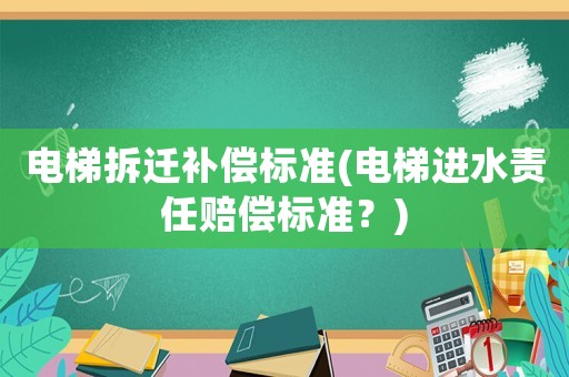 電梯拆遷補(bǔ)償標(biāo)準(zhǔn)(電梯進(jìn)水責(zé)任賠償標(biāo)準(zhǔn)？)