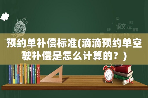 預約單補償標準(滴滴預約單空駛補償是怎么計算的？)