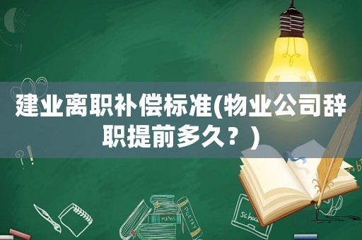 建業(yè)離職補償標(biāo)準(zhǔn)(物業(yè)公司辭職提前多久？)