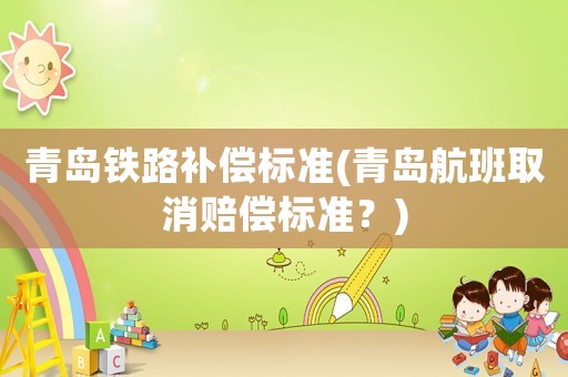 青島鐵路補(bǔ)償標(biāo)準(zhǔn)(青島航班取消賠償標(biāo)準(zhǔn)？)