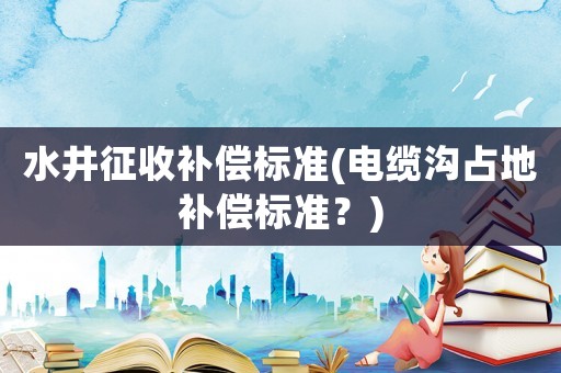 水井征收補償標準(電纜溝占地補償標準？)