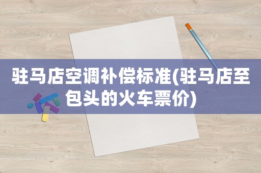 駐馬店空調補償標準(駐馬店至包頭的火車票價)