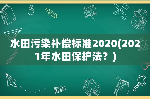 水田污染補(bǔ)償標(biāo)準(zhǔn)2020(2021年水田保護(hù)法？)