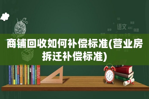 商鋪回收如何補償標準(營業房拆遷補償標準)