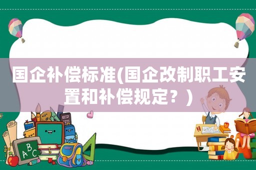 國企補償標(biāo)準(zhǔn)(國企改制職工安置和補償規(guī)定？)