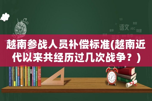越南參戰人員補償標準(越南近代以來共經歷過幾次戰爭？)