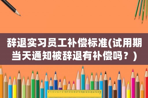 辭退實習員工補償標準(試用期當天通知被辭退有補償嗎？)
