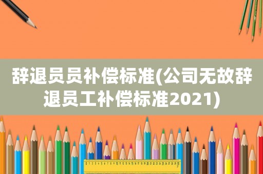 辭退員員補償標準(公司無故辭退員工補償標準2021)